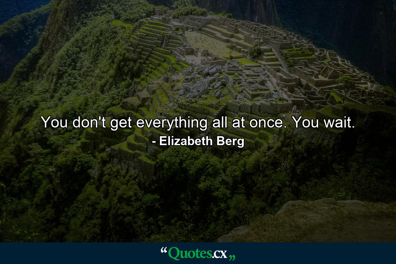 You don't get everything all at once. You wait. - Quote by Elizabeth Berg