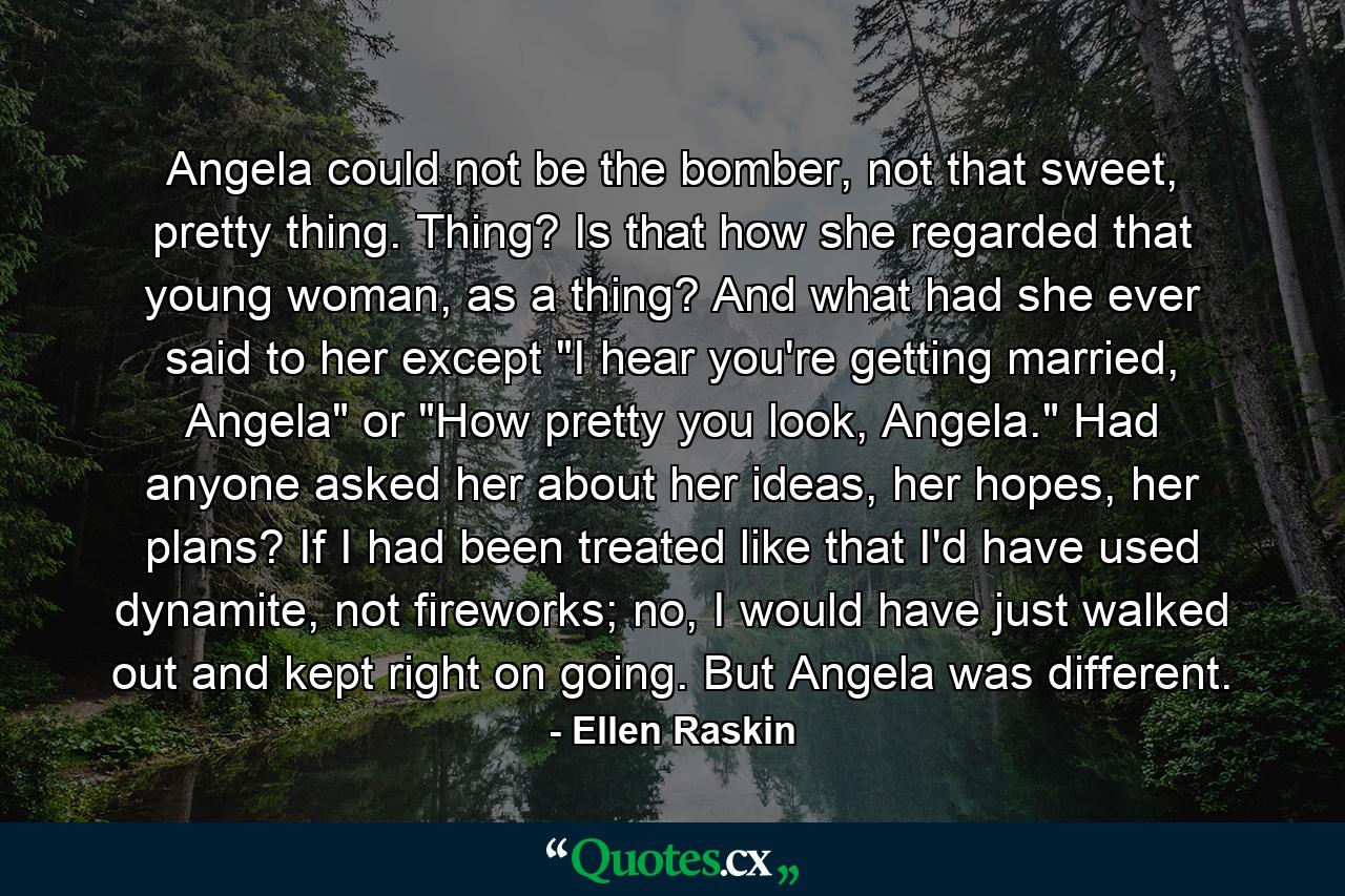 Angela could not be the bomber, not that sweet, pretty thing. Thing? Is that how she regarded that young woman, as a thing? And what had she ever said to her except 