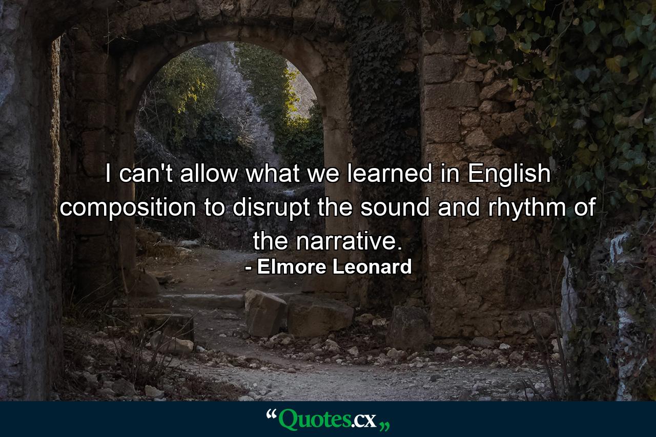 I can't allow what we learned in English composition to disrupt the sound and rhythm of the narrative. - Quote by Elmore Leonard