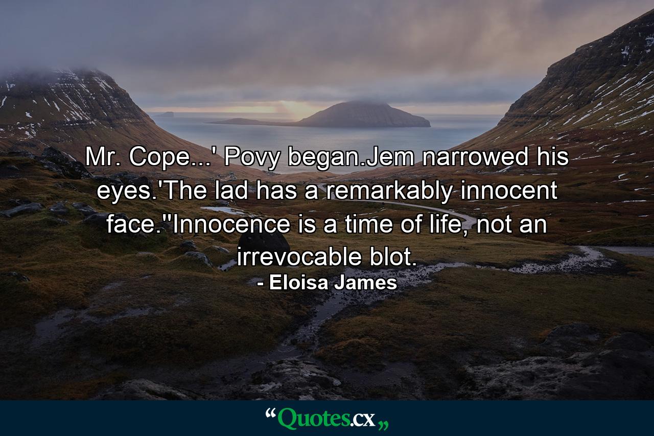 Mr. Cope...' Povy began.Jem narrowed his eyes.'The lad has a remarkably innocent face.''Innocence is a time of life, not an irrevocable blot. - Quote by Eloisa James