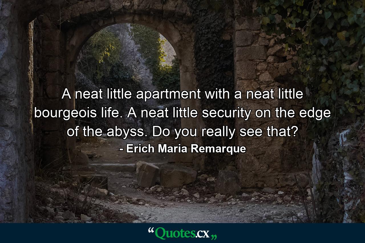 A neat little apartment with a neat little bourgeois life. A neat little security on the edge of the abyss. Do you really see that? - Quote by Erich Maria Remarque