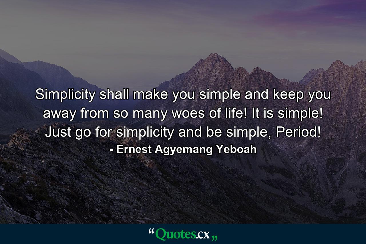 Simplicity shall make you simple and keep you away from so many woes of life! It is simple! Just go for simplicity and be simple, Period! - Quote by Ernest Agyemang Yeboah