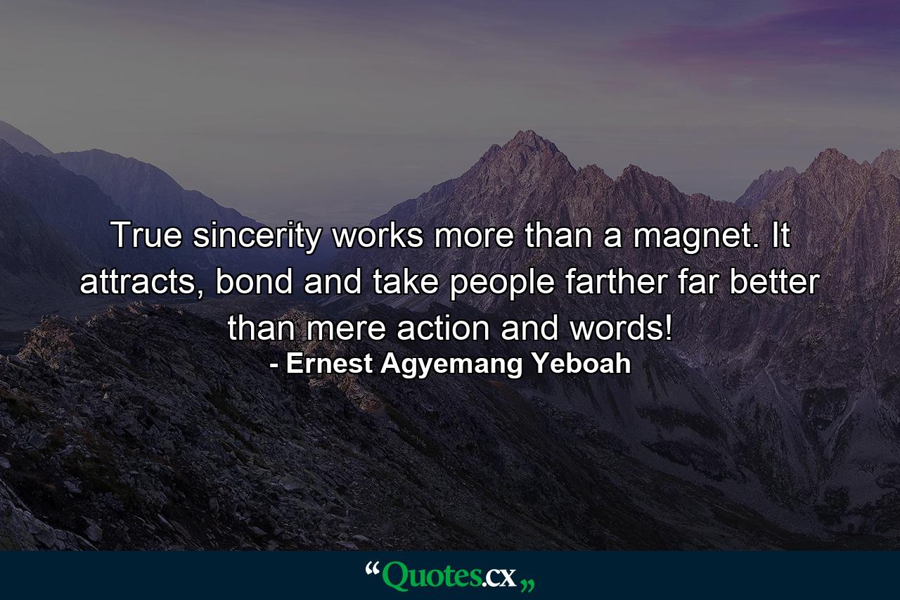 True sincerity works more than a magnet. It attracts, bond and take people farther far better than mere action and words! - Quote by Ernest Agyemang Yeboah