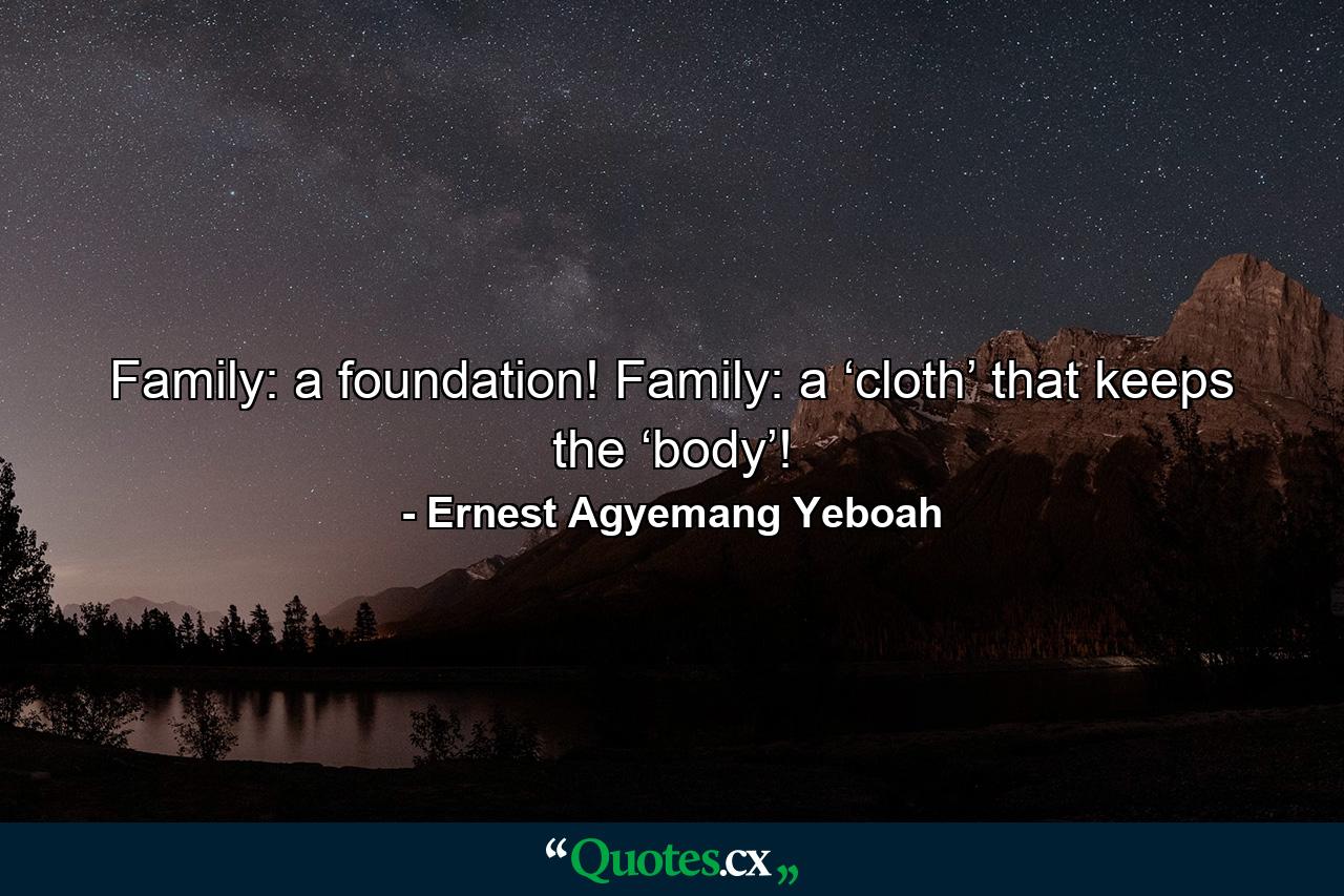 Family: a foundation! Family: a ‘cloth’ that keeps the ‘body’! - Quote by Ernest Agyemang Yeboah