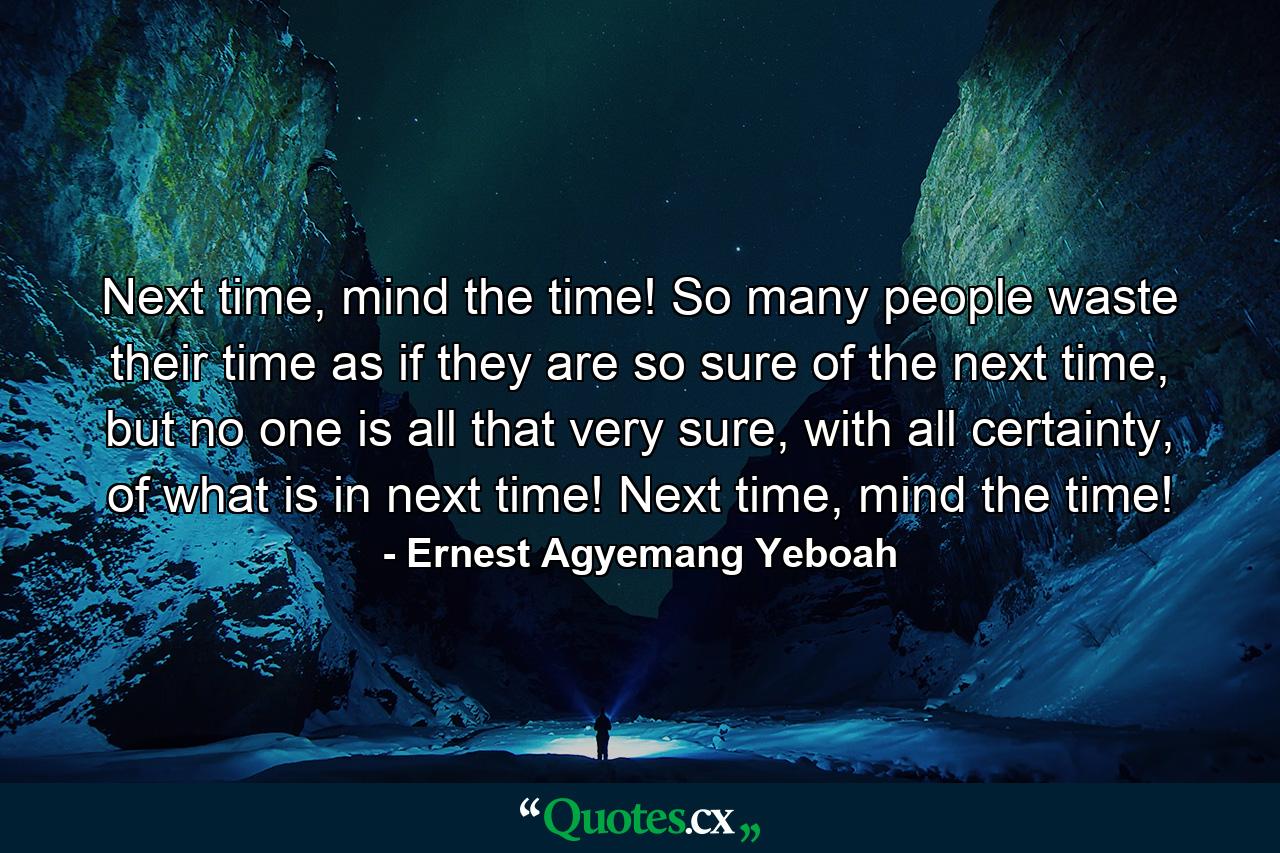 Next time, mind the time! So many people waste their time as if they are so sure of the next time, but no one is all that very sure, with all certainty, of what is in next time! Next time, mind the time! - Quote by Ernest Agyemang Yeboah