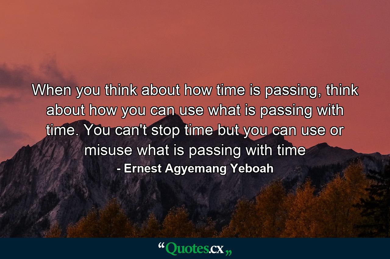 When you think about how time is passing, think about how you can use what is passing with time. You can't stop time but you can use or misuse what is passing with time - Quote by Ernest Agyemang Yeboah