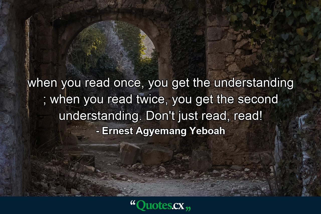 when you read once, you get the understanding ; when you read twice, you get the second understanding. Don't just read, read! - Quote by Ernest Agyemang Yeboah