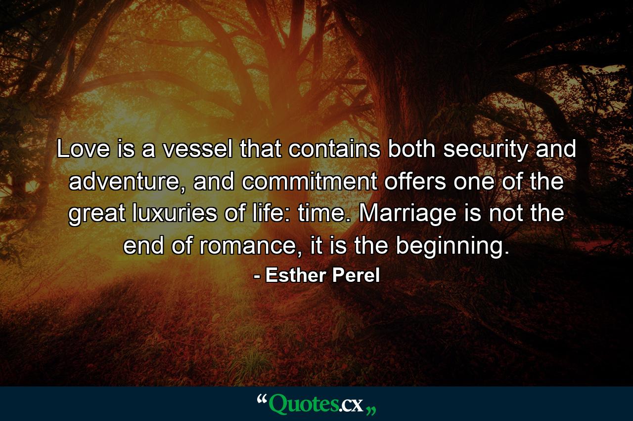 Love is a vessel that contains both security and adventure, and commitment offers one of the great luxuries of life: time. Marriage is not the end of romance, it is the beginning. - Quote by Esther Perel