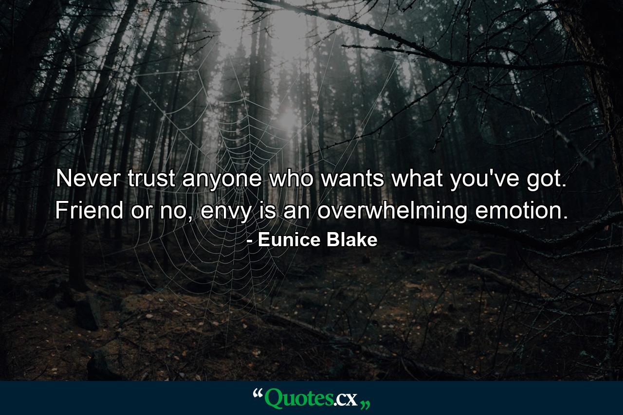 Never trust anyone who wants what you've got. Friend or no, envy is an overwhelming emotion. - Quote by Eunice Blake