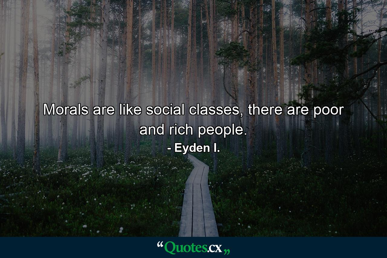 Morals are like social classes, there are poor and rich people. - Quote by Eyden I.