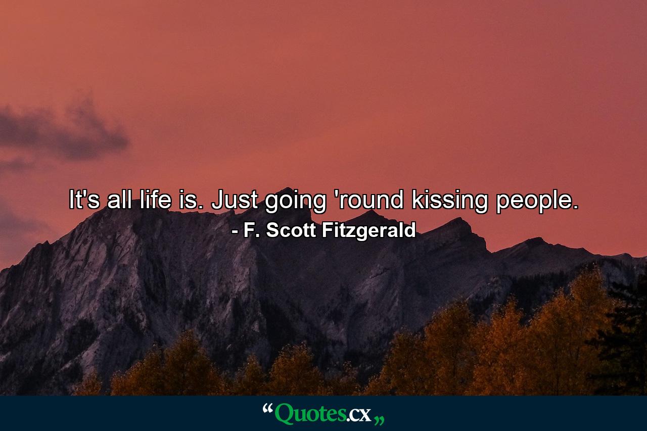 It's all life is. Just going 'round kissing people. - Quote by F. Scott Fitzgerald