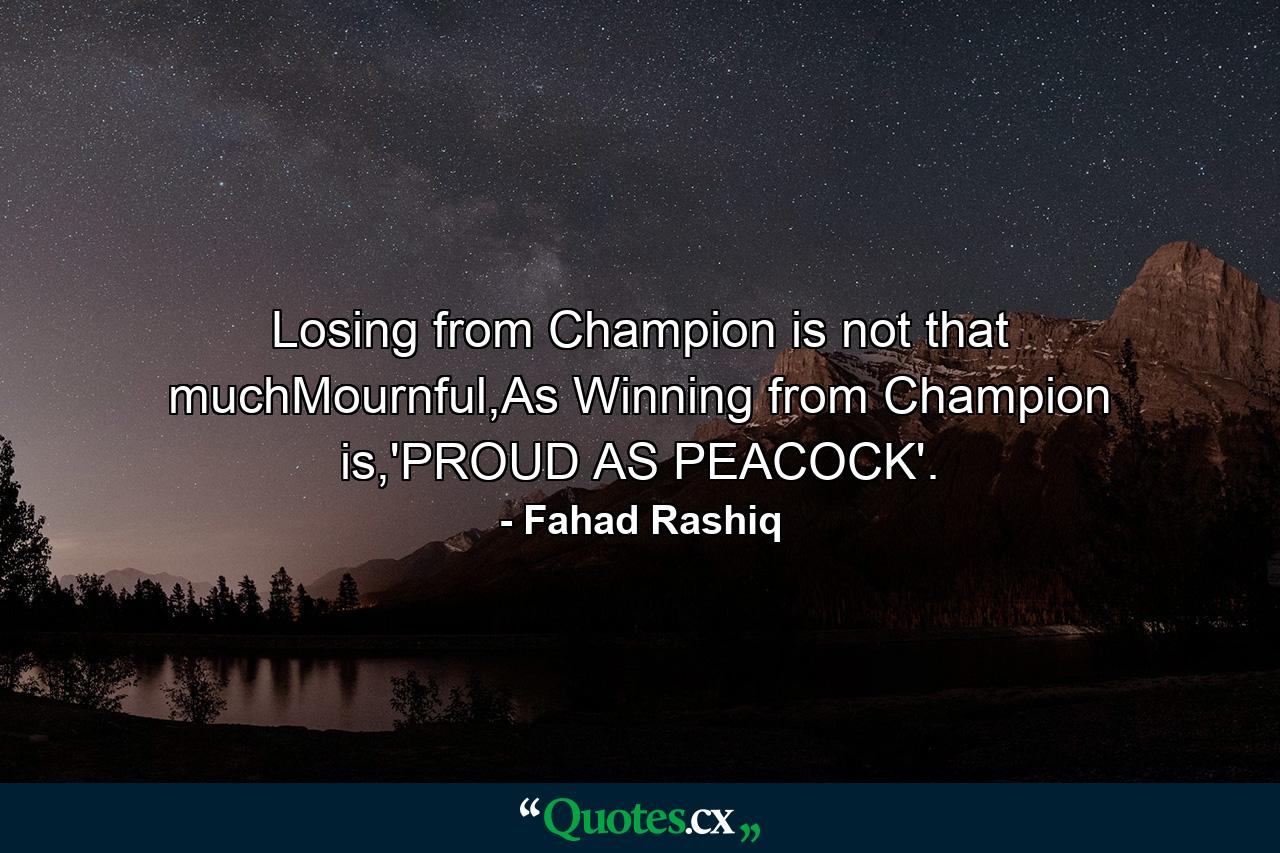 Losing from Champion is not that muchMournful,As Winning from Champion is,'PROUD AS PEACOCK'. - Quote by Fahad Rashiq