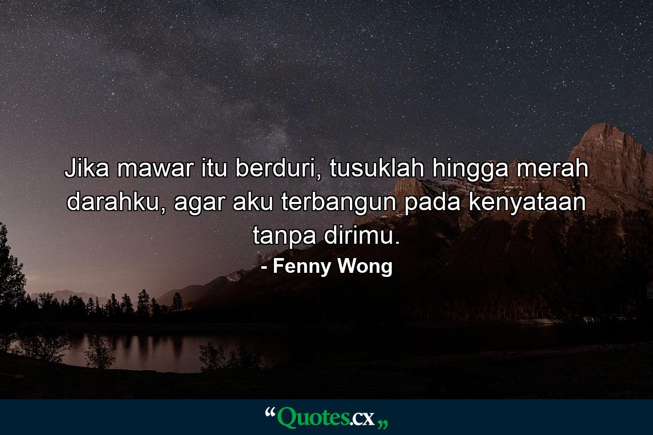 Jika mawar itu berduri, tusuklah hingga merah darahku, agar aku terbangun pada kenyataan tanpa dirimu. - Quote by Fenny Wong