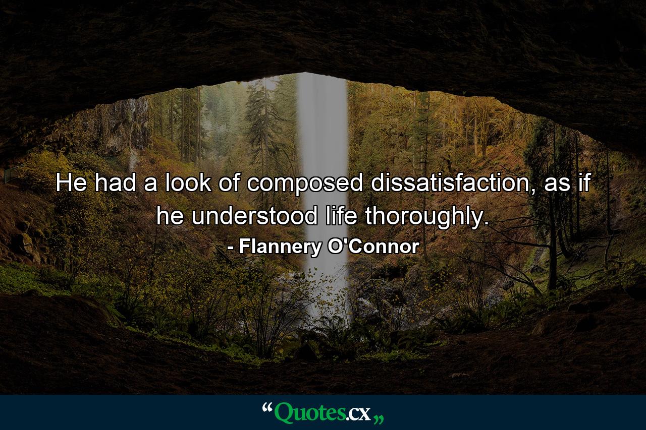 He had a look of composed dissatisfaction, as if he understood life thoroughly. - Quote by Flannery O'Connor