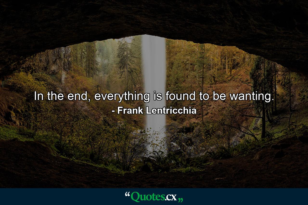 In the end, everything is found to be wanting. - Quote by Frank Lentricchia