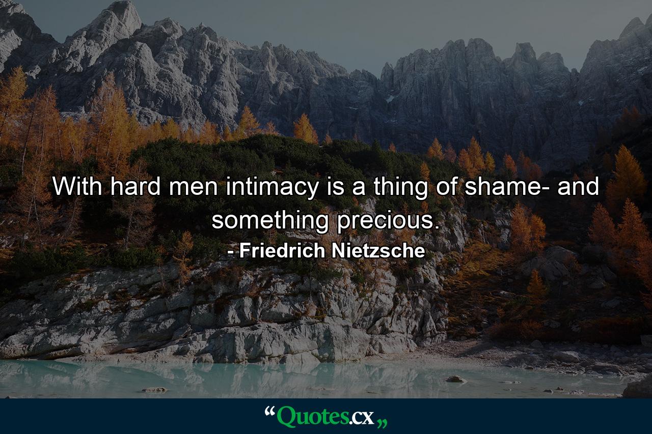 With hard men intimacy is a thing of shame- and something precious. - Quote by Friedrich Nietzsche