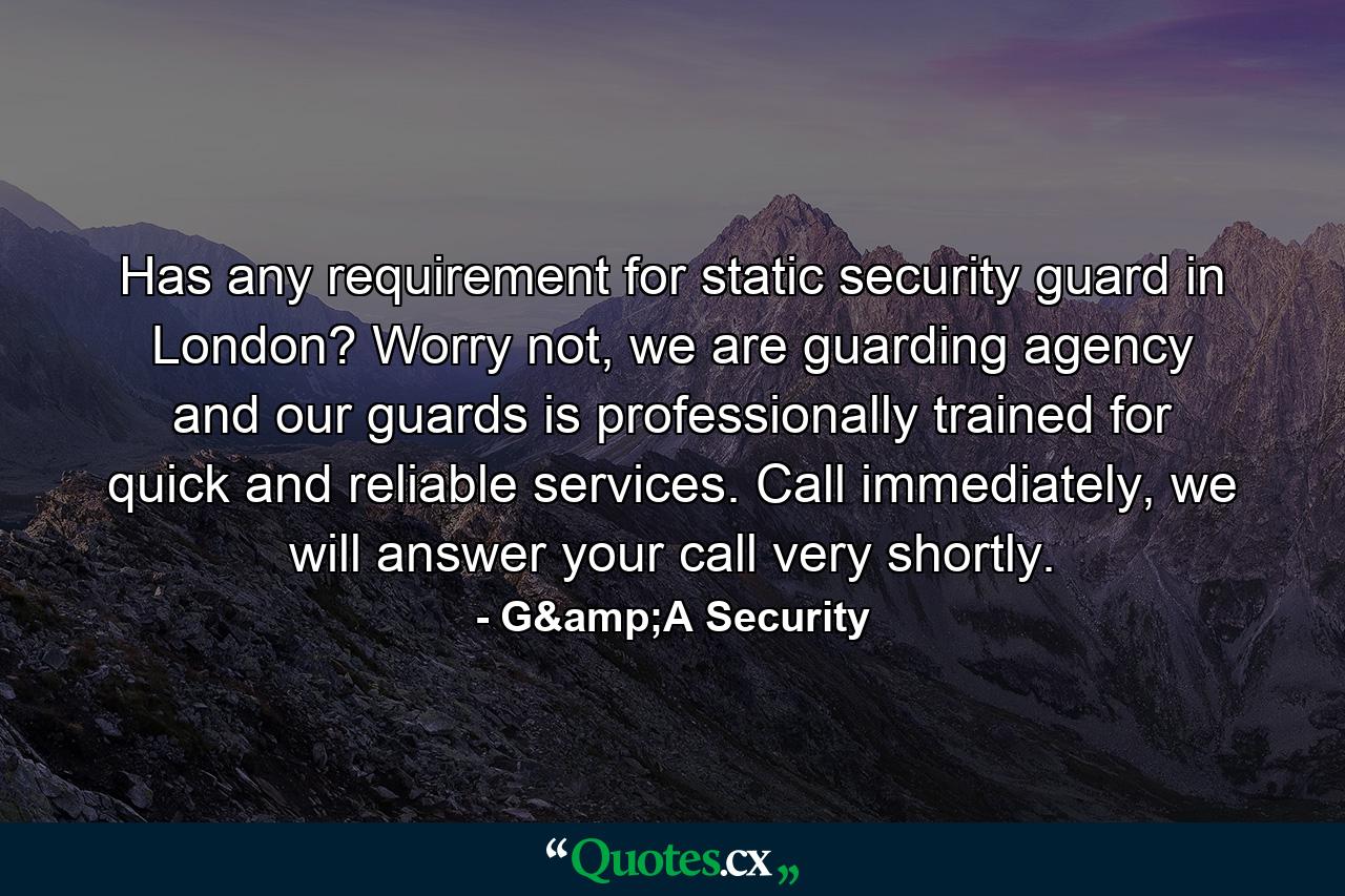 Has any requirement for static security guard in London? Worry not, we are guarding agency and our guards is professionally trained for quick and reliable services. Call immediately, we will answer your call very shortly. - Quote by G&A Security