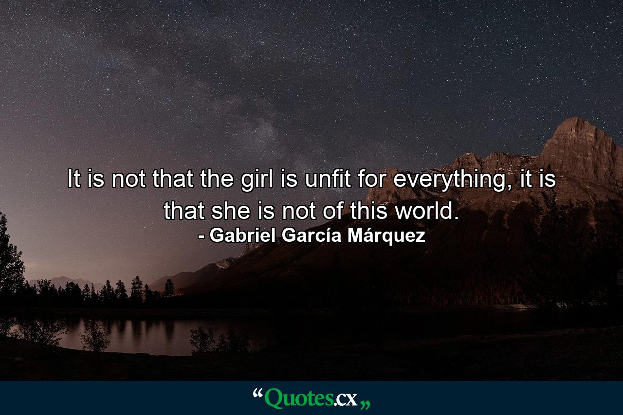 It is not that the girl is unfit for everything, it is that she is not of this world. - Quote by Gabriel García Márquez