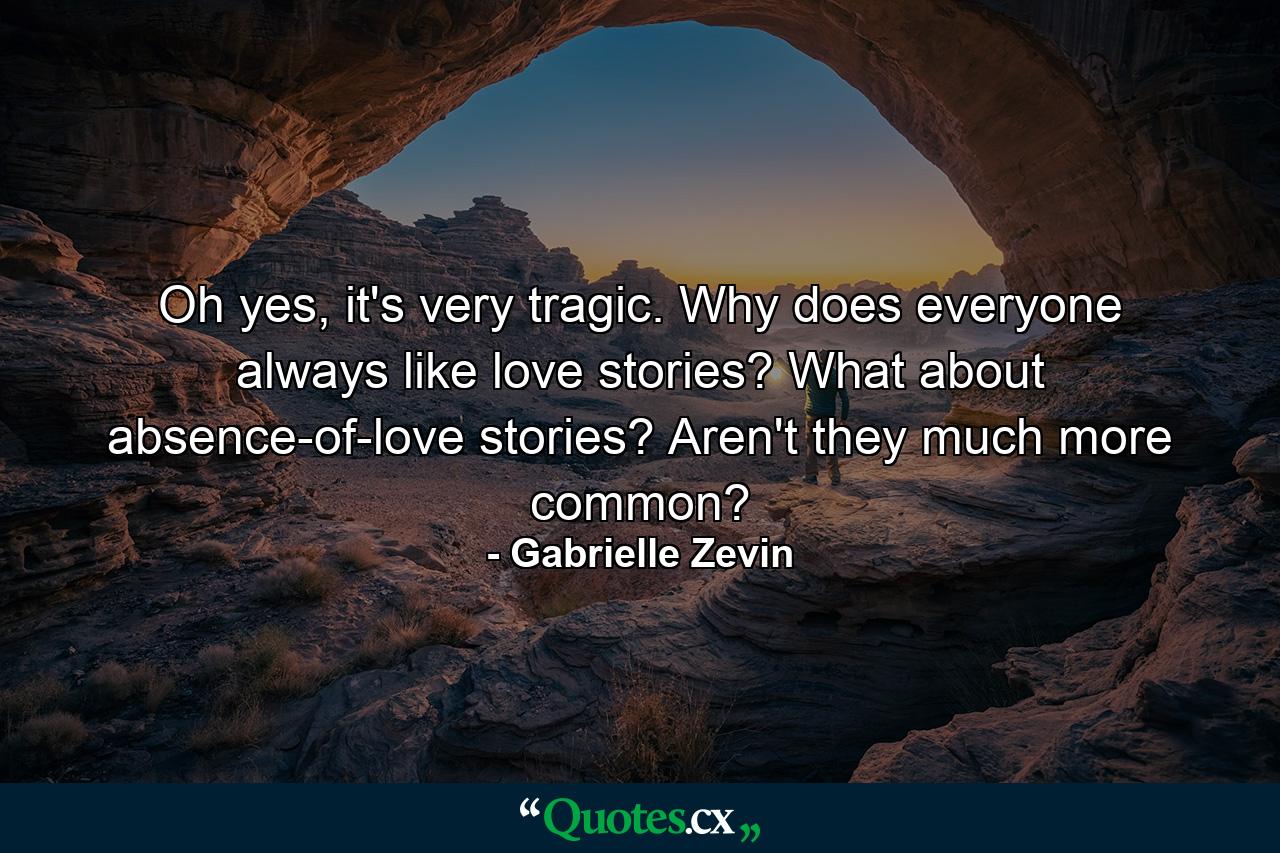 Oh yes, it's very tragic. Why does everyone always like love stories? What about absence-of-love stories? Aren't they much more common? - Quote by Gabrielle Zevin