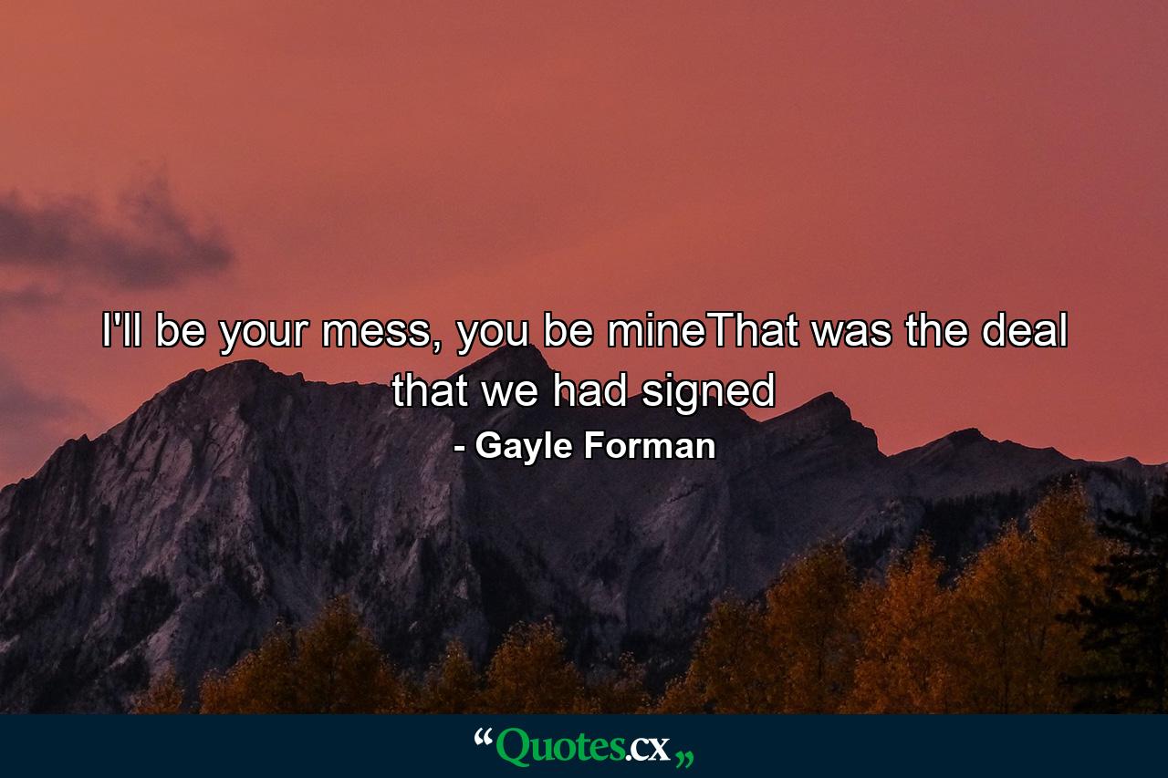 I'll be your mess, you be mineThat was the deal that we had signed - Quote by Gayle Forman