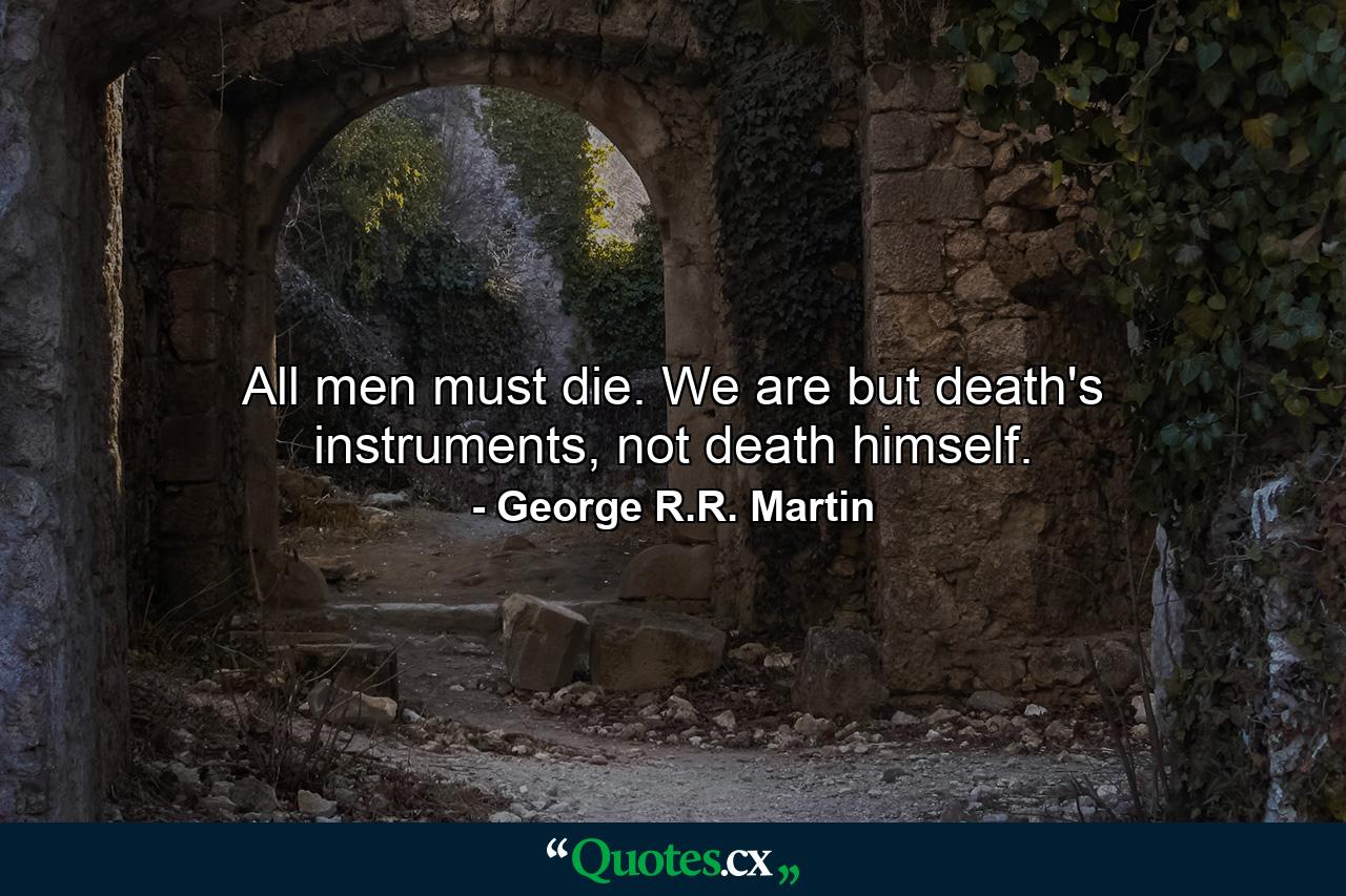 All men must die. We are but death's instruments, not death himself. - Quote by George R.R. Martin