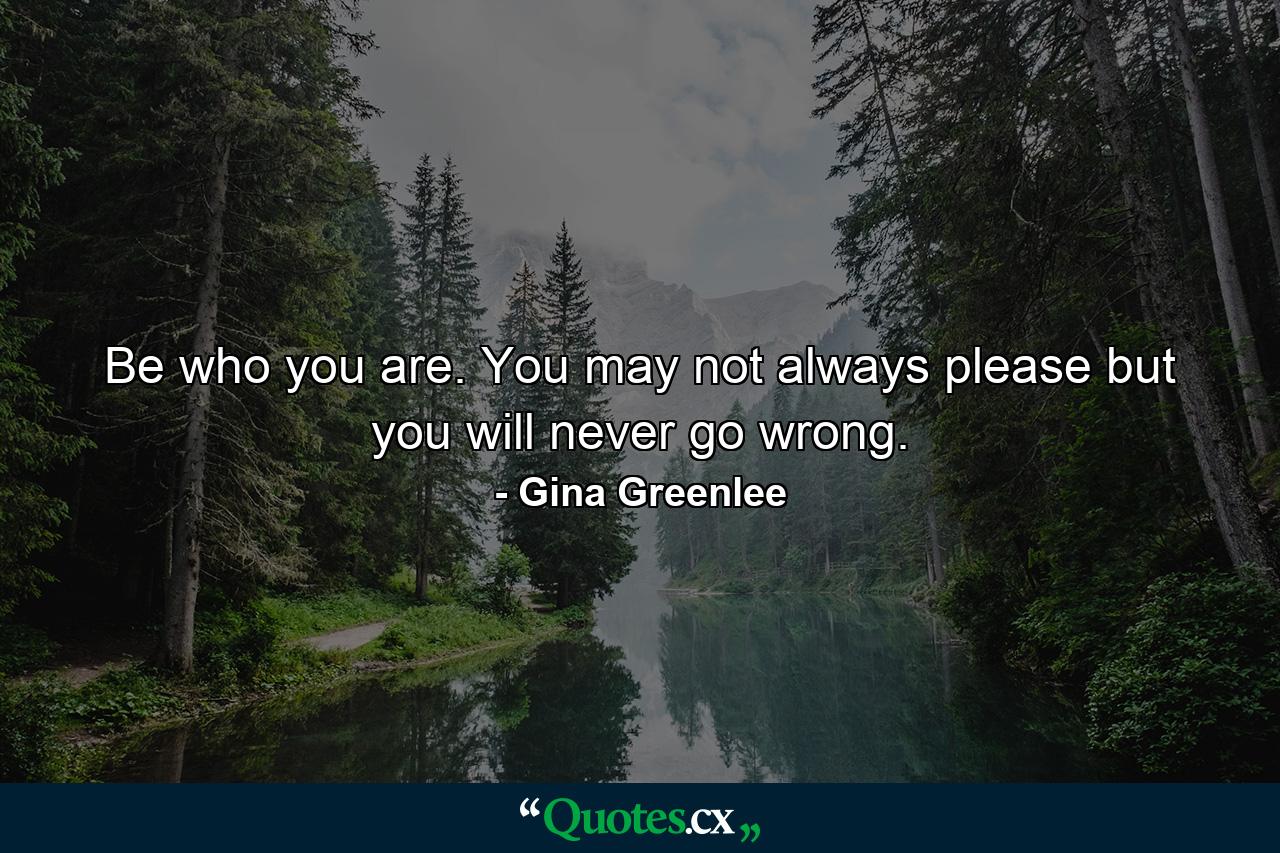 Be who you are. You may not always please but you will never go wrong. - Quote by Gina Greenlee