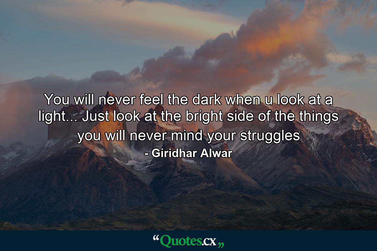 You will never feel the dark when u look at a light... Just look at the bright side of the things you will never mind your struggles - Quote by Giridhar Alwar