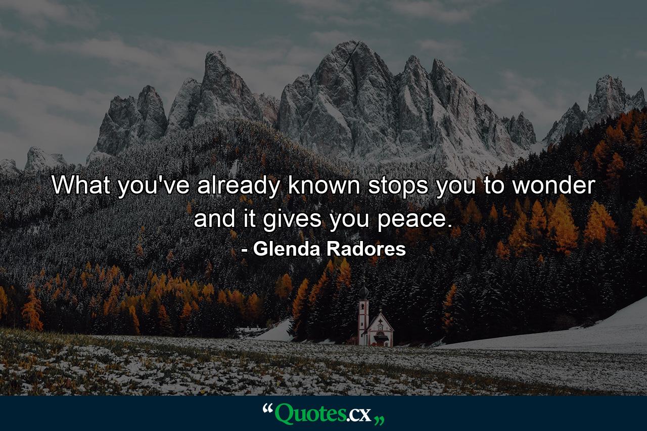 What you've already known stops you to wonder and it gives you peace. - Quote by Glenda Radores