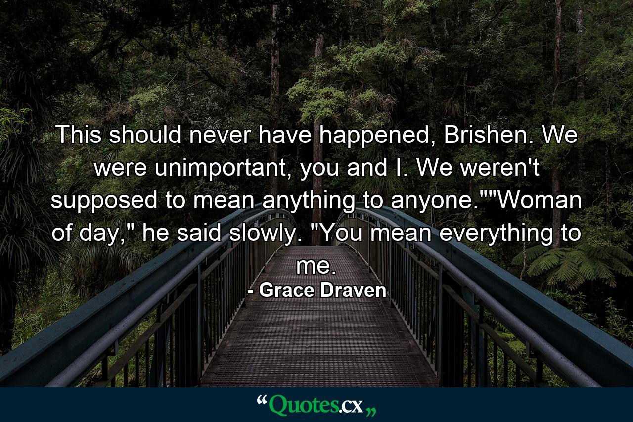 This should never have happened, Brishen. We were unimportant, you and I. We weren't supposed to mean anything to anyone.