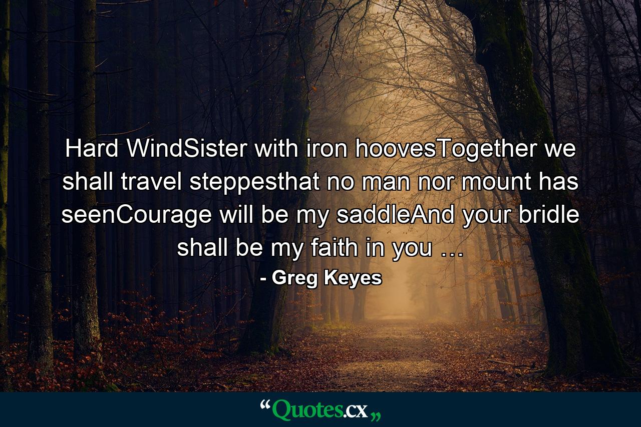 Hard WindSister with iron hoovesTogether we shall travel steppesthat no man nor mount has seenCourage will be my saddleAnd your bridle shall be my faith in you … - Quote by Greg Keyes