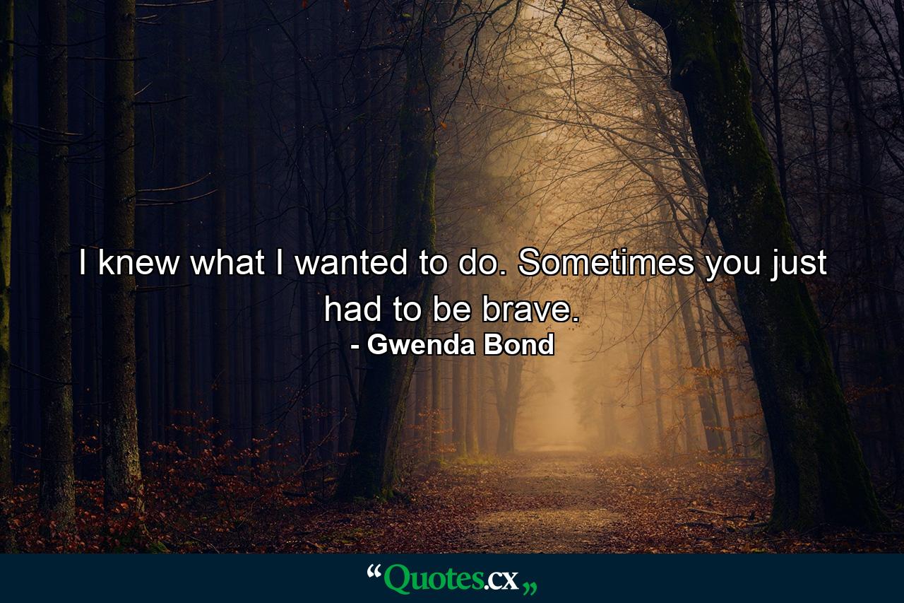 I knew what I wanted to do. Sometimes you just had to be brave. - Quote by Gwenda Bond