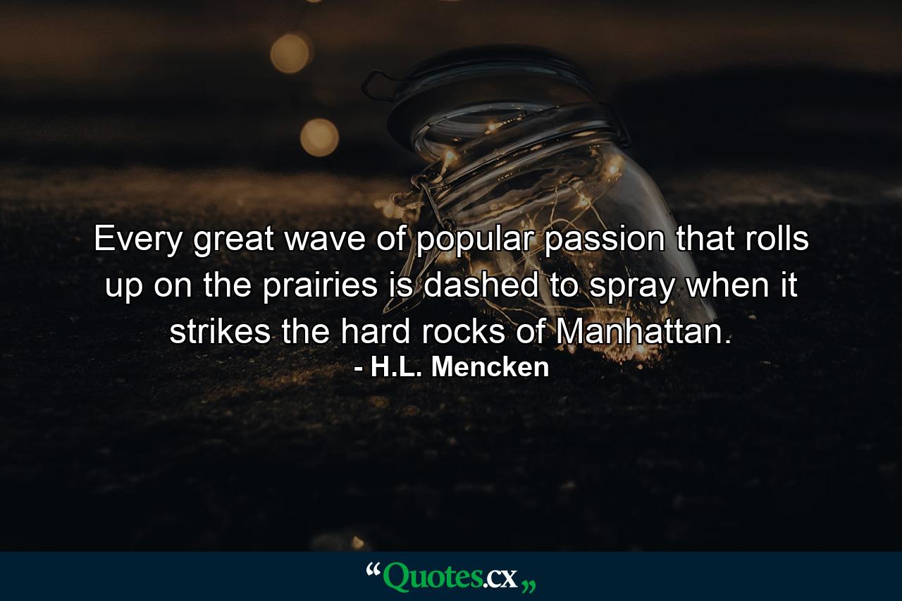 Every great wave of popular passion that rolls up on the prairies is dashed to spray when it strikes the hard rocks of Manhattan. - Quote by H.L. Mencken