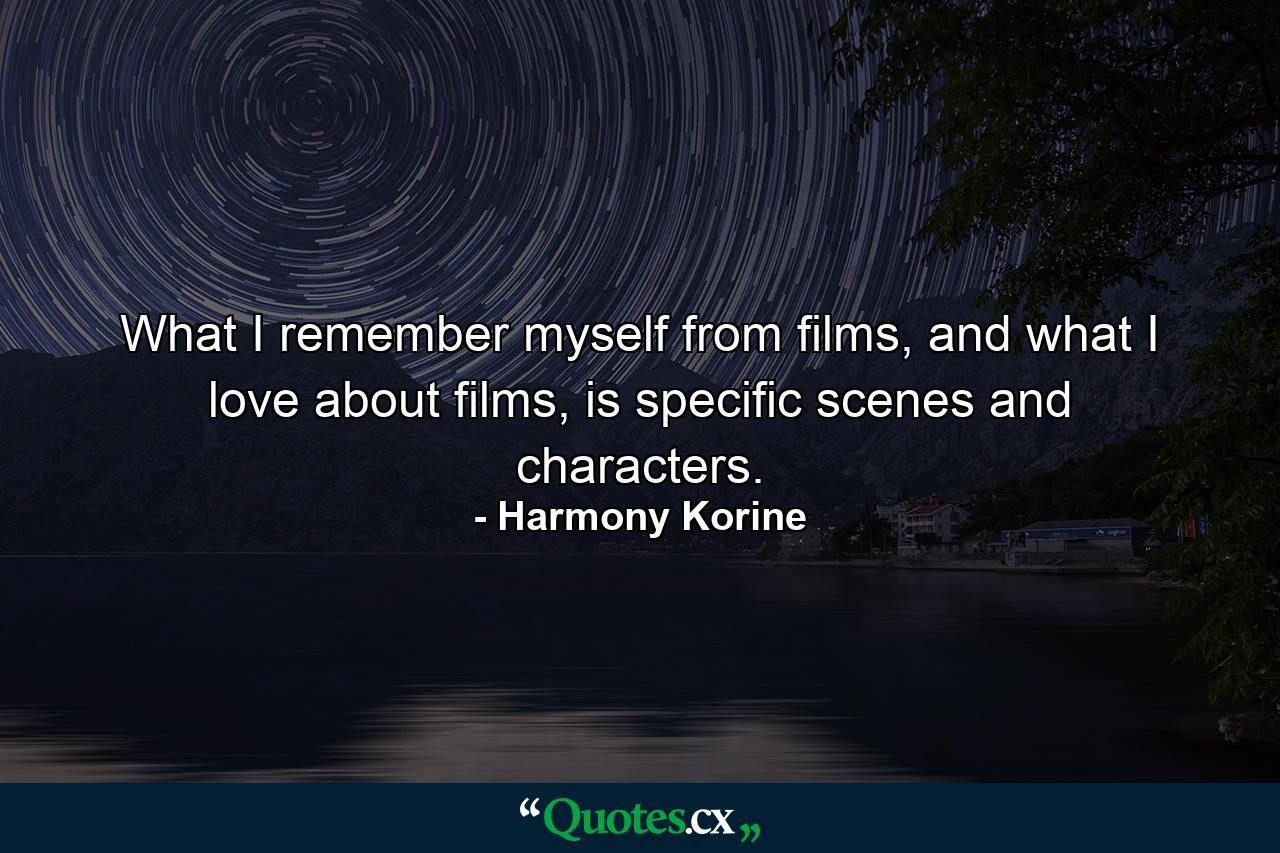 What I remember myself from films, and what I love about films, is specific scenes and characters. - Quote by Harmony Korine