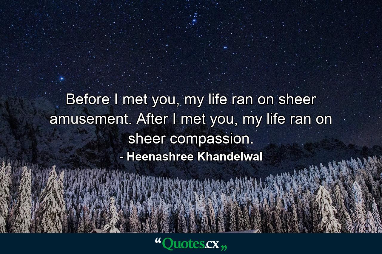 Before I met you, my life ran on sheer amusement. After I met you, my life ran on sheer compassion. - Quote by Heenashree Khandelwal