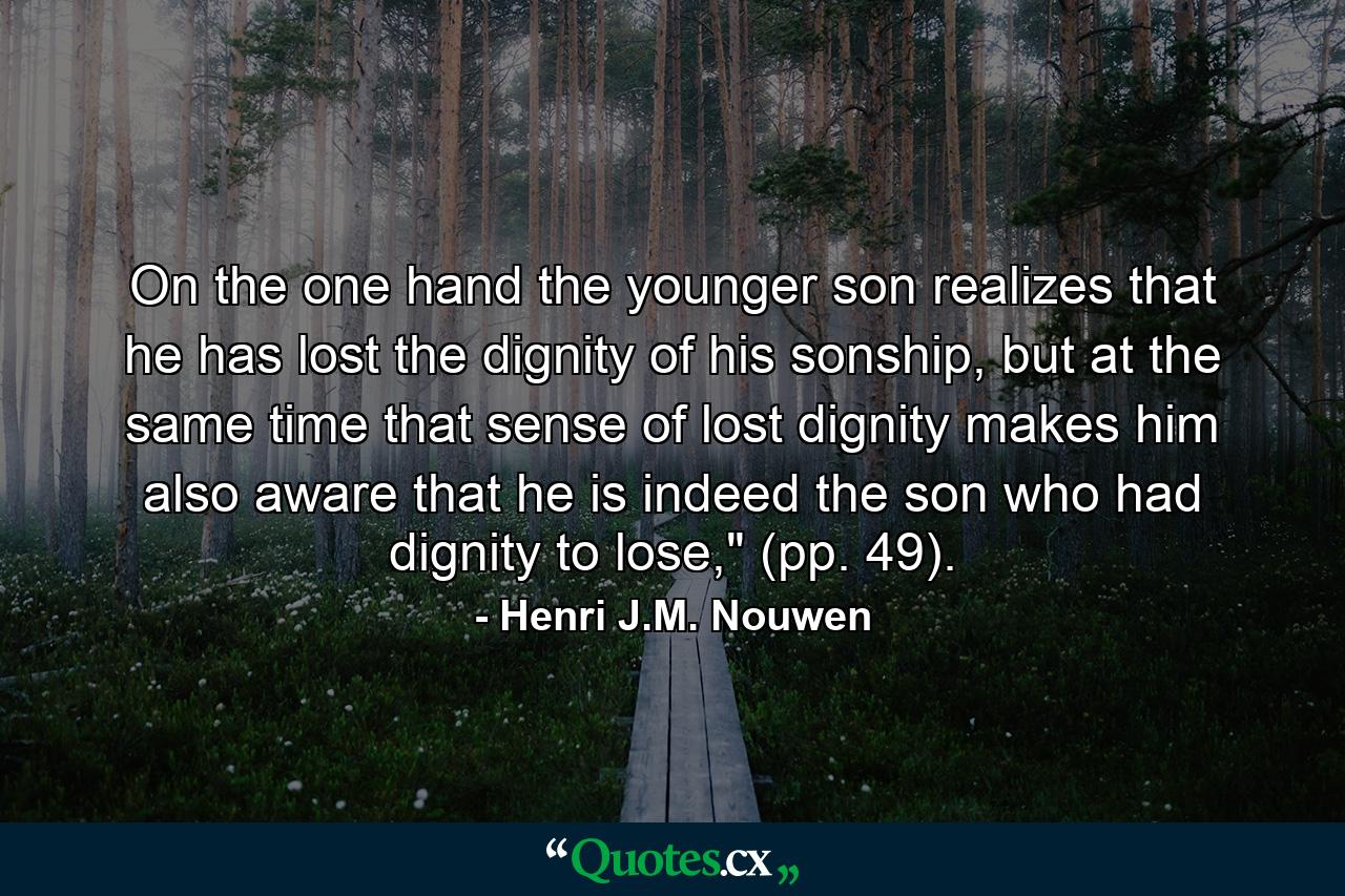 On the one hand the younger son realizes that he has lost the dignity of his sonship, but at the same time that sense of lost dignity makes him also aware that he is indeed the son who had dignity to lose,