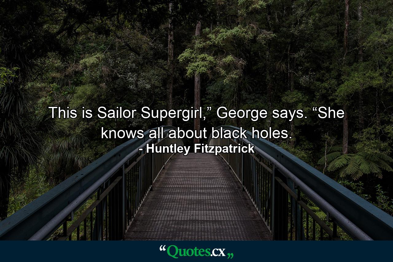 This is Sailor Supergirl,” George says. “She knows all about black holes. - Quote by Huntley Fitzpatrick