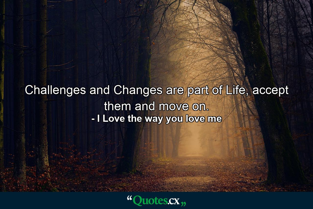 Challenges and Changes are part of Life, accept them and move on. - Quote by I Love the way you love me