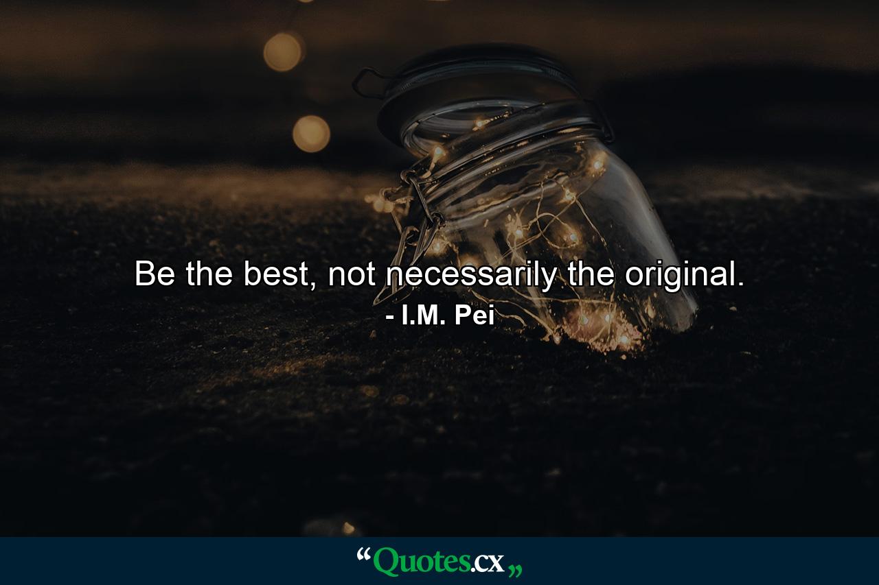 Be the best, not necessarily the original. - Quote by I.M. Pei