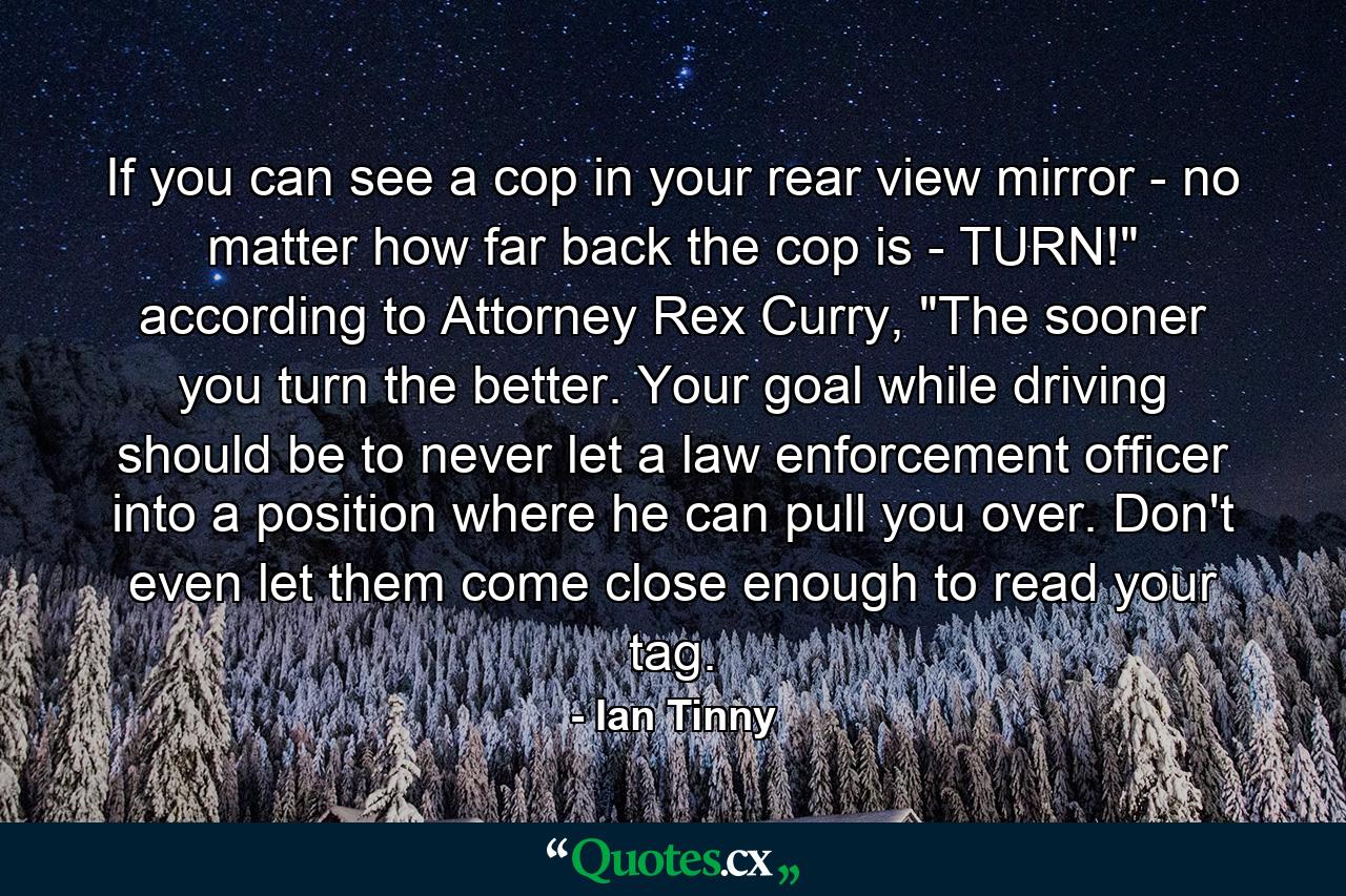 If you can see a cop in your rear view mirror - no matter how far back the cop is - TURN!