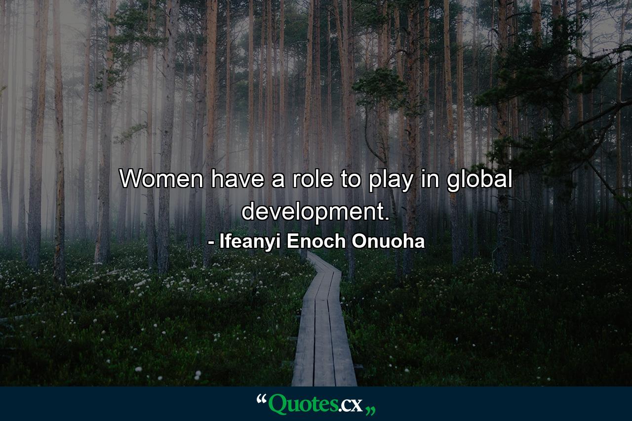 Women have a role to play in global development. - Quote by Ifeanyi Enoch Onuoha