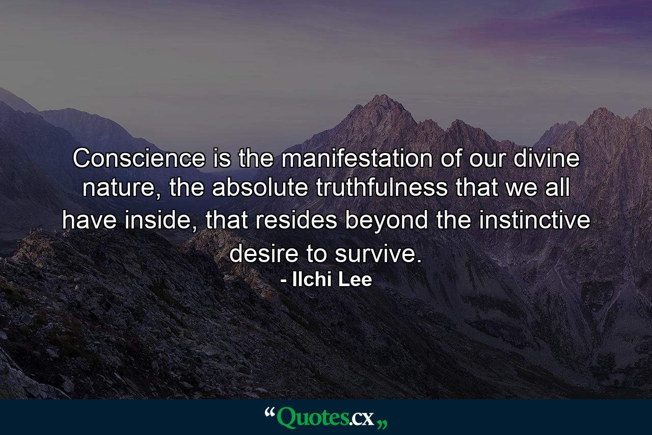 Conscience is the manifestation of our divine nature, the absolute truthfulness that we all have inside, that resides beyond the instinctive desire to survive. - Quote by Ilchi Lee