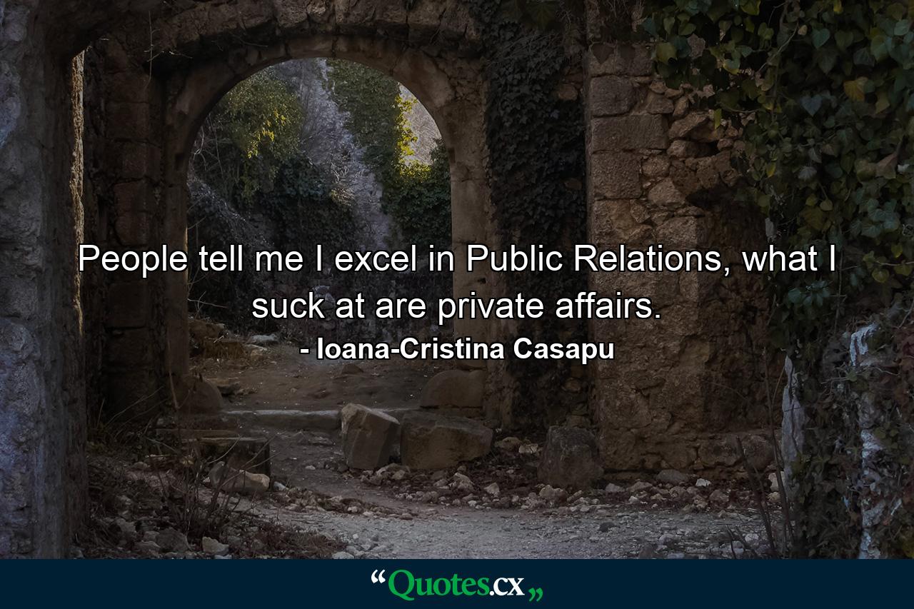 People tell me I excel in Public Relations, what I suck at are private affairs. - Quote by Ioana-Cristina Casapu