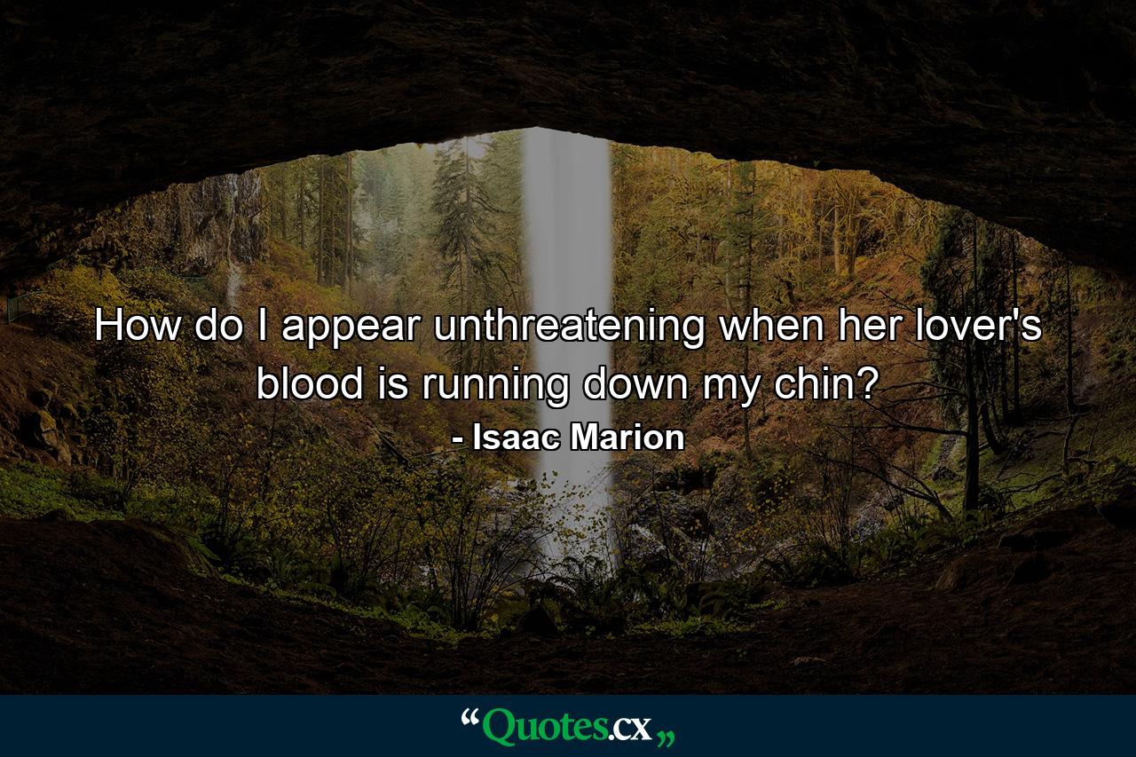 How do I appear unthreatening when her lover's blood is running down my chin? - Quote by Isaac Marion