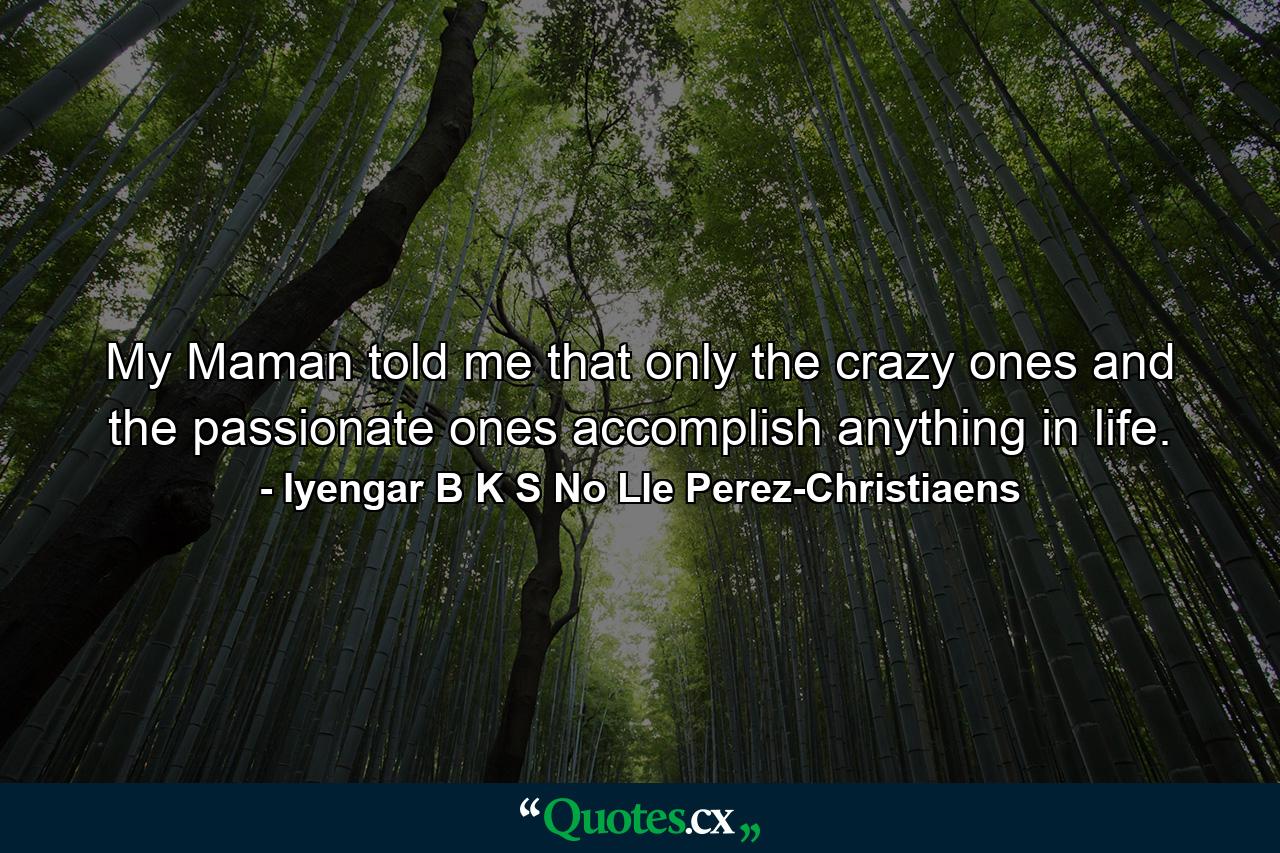 My Maman told me that only the crazy ones and the passionate ones accomplish anything in life. - Quote by Iyengar B K S No Lle Perez-Christiaens