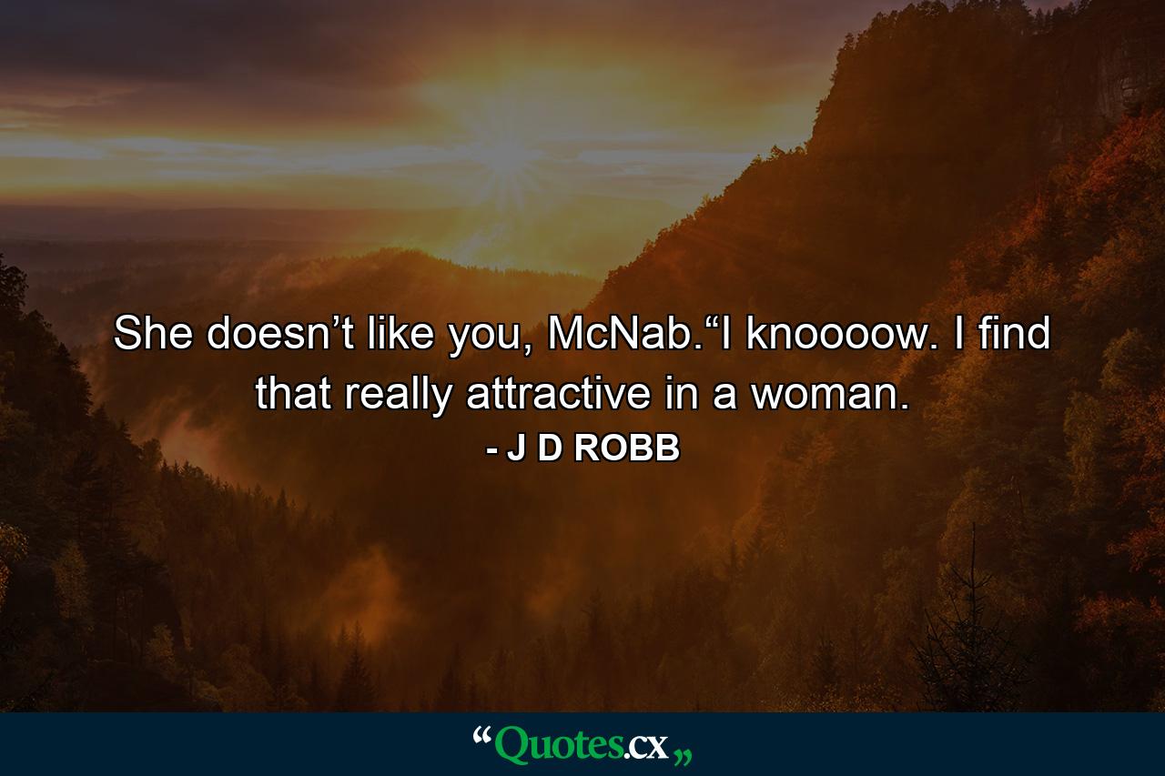 She doesn’t like you, McNab.“I knoooow. I find that really attractive in a woman. - Quote by J D ROBB