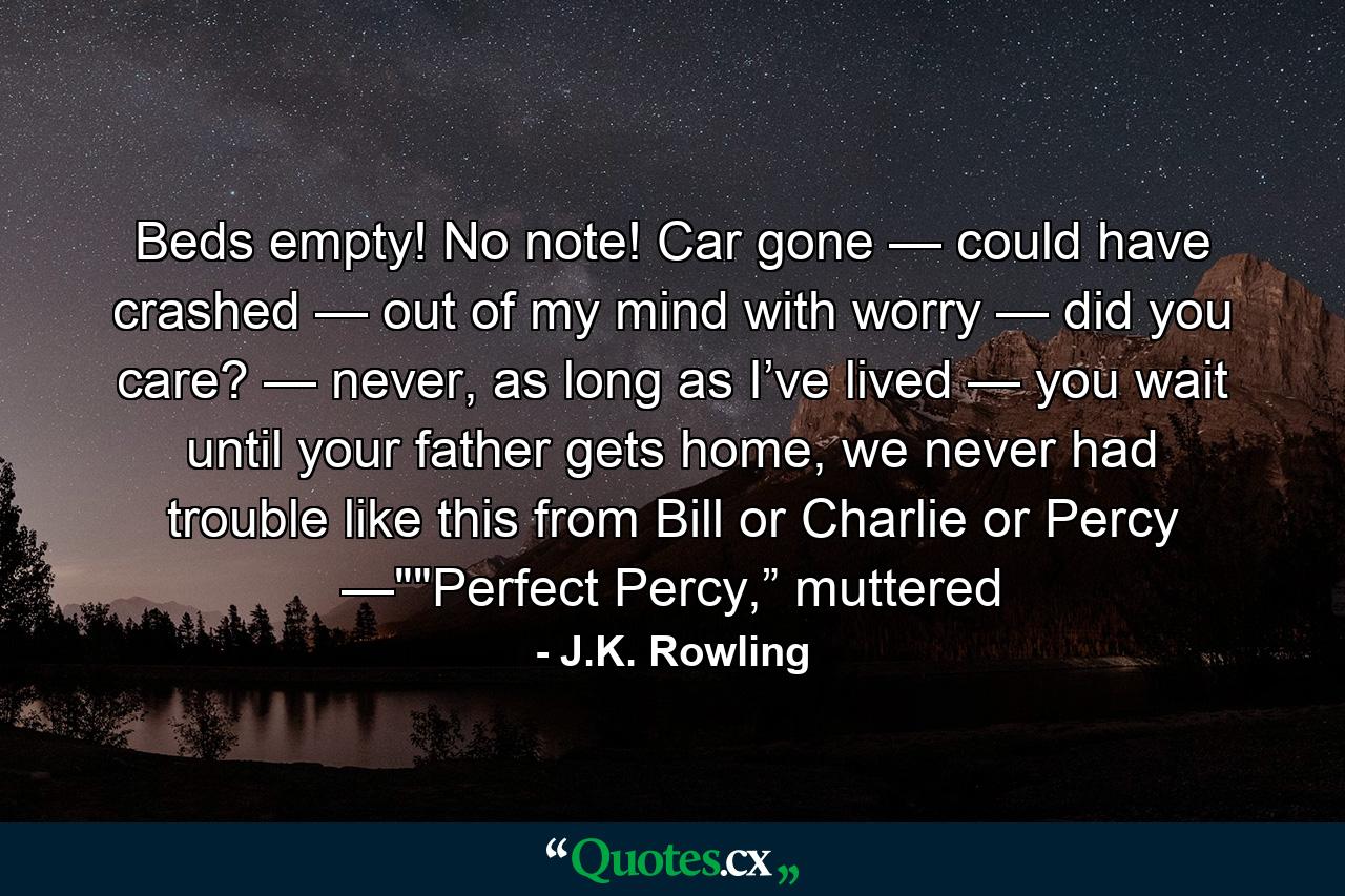 Beds empty! No note! Car gone — could have crashed — out of my mind with worry — did you care? — never, as long as I’ve lived — you wait until your father gets home, we never had trouble like this from Bill or Charlie or Percy —