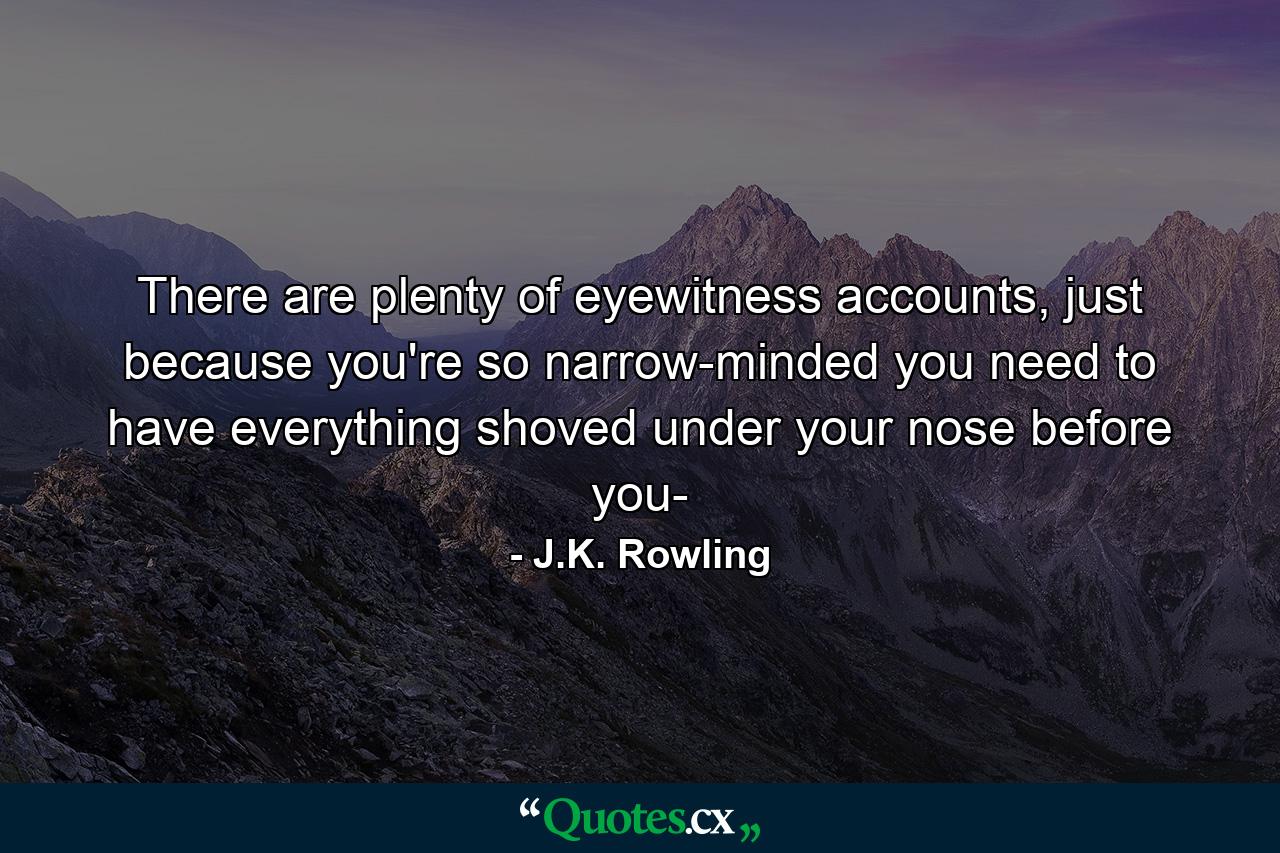 There are plenty of eyewitness accounts, just because you're so narrow-minded you need to have everything shoved under your nose before you- - Quote by J.K. Rowling