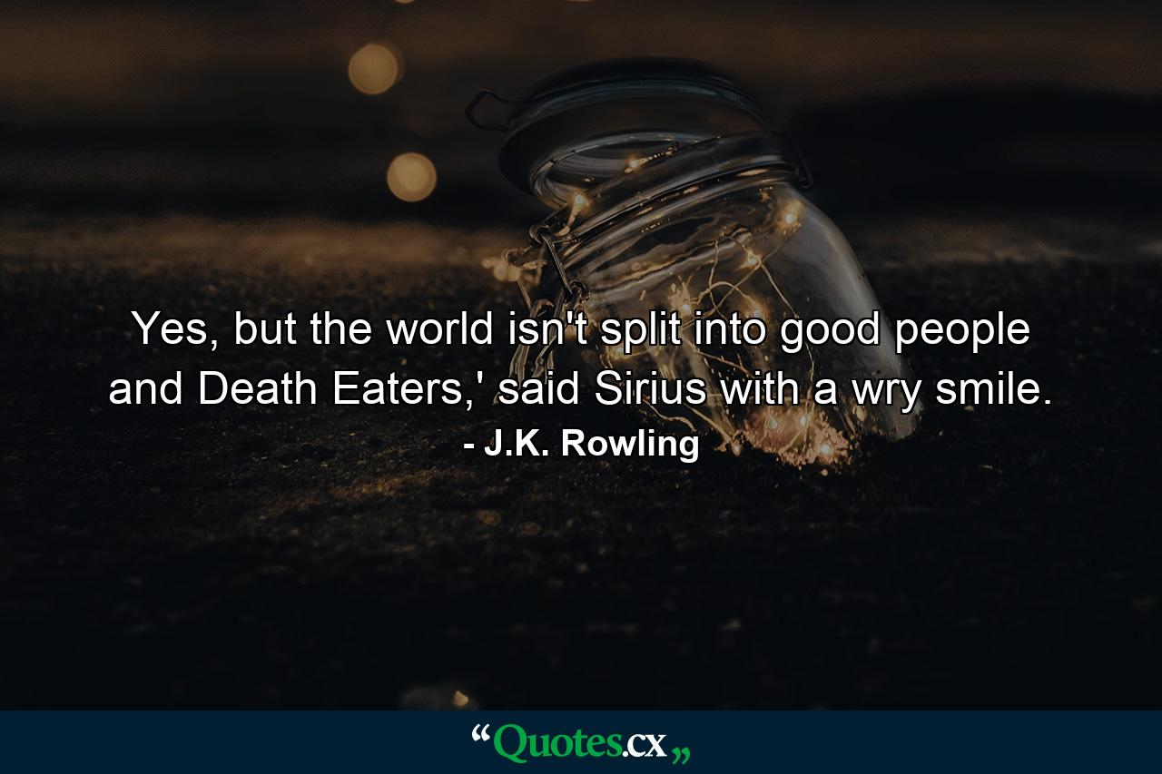 Yes, but the world isn't split into good people and Death Eaters,' said Sirius with a wry smile. - Quote by J.K. Rowling