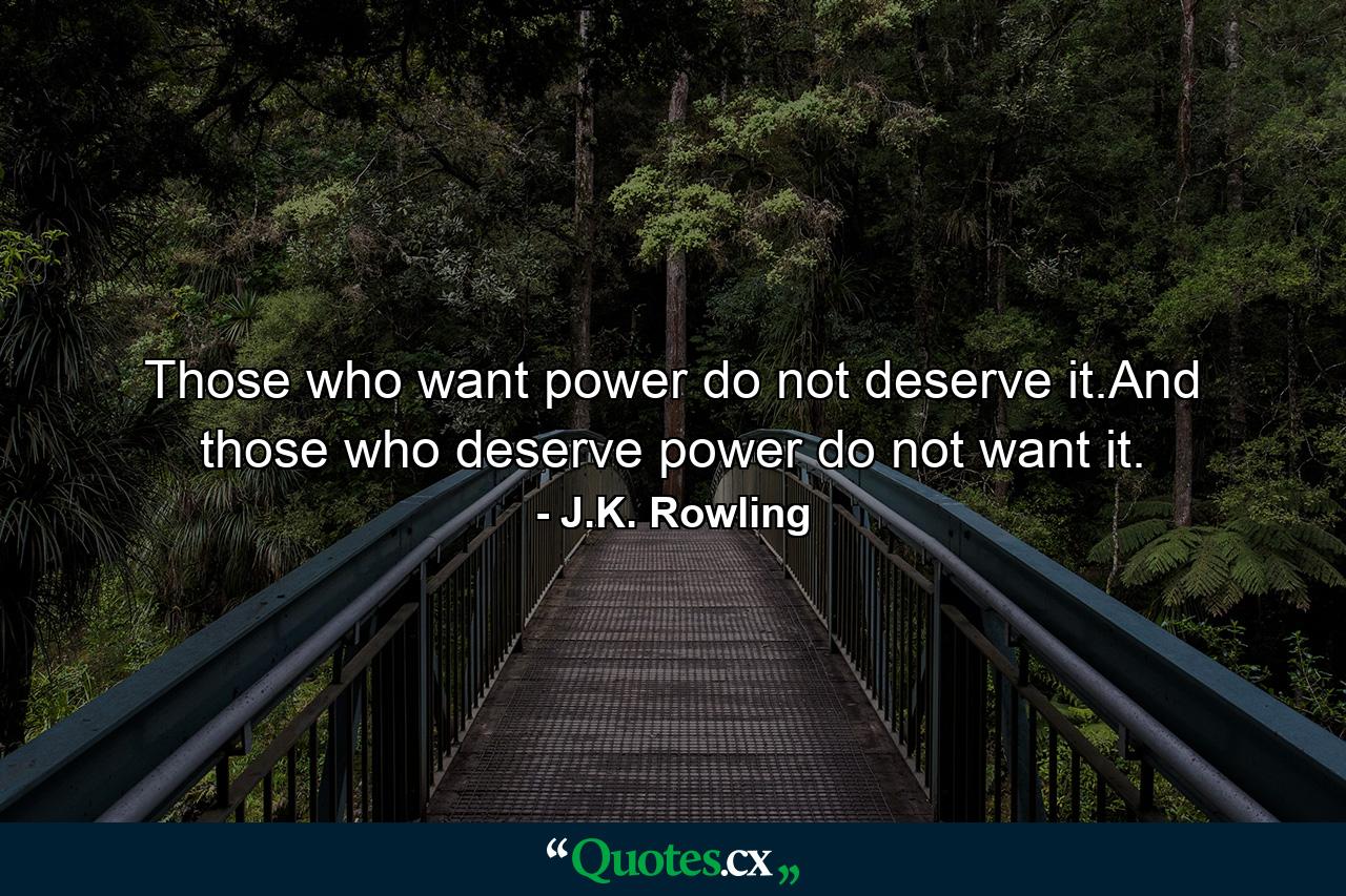 Those who want power do not deserve it.And those who deserve power do not want it. - Quote by J.K. Rowling