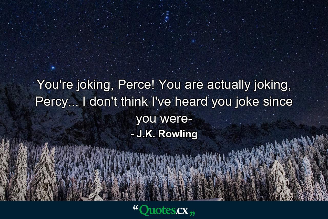 You're joking, Perce! You are actually joking, Percy... I don't think I've heard you joke since you were- - Quote by J.K. Rowling